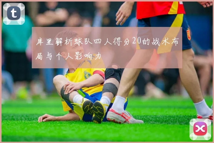 库里解析球队四人得分20的战术布局与个人影响力