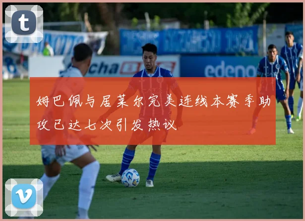 姆巴佩与居莱尔完美连线本赛季助攻已达七次引发热议