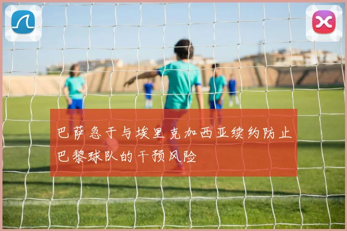 巴萨急于与埃里克加西亚续约防止巴黎球队的干预风险