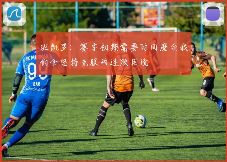 班凯罗：赛季初期需要时间磨合我们会坚持克服两连败困境