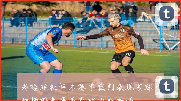 老哈珀批评本赛季裁判表现差球员假摔现象严重罚球次数激增