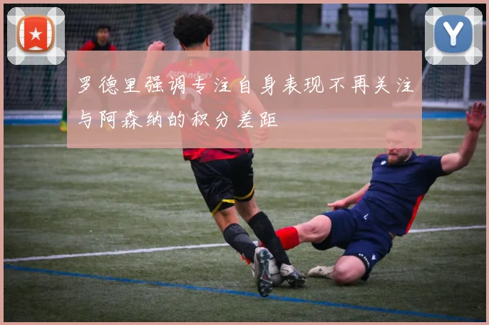 罗德里强调专注自身表现不再关注与阿森纳的积分差距