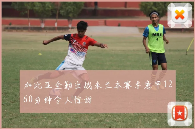 加比亚全勤出战米兰本赛季意甲1260分钟令人惊讶