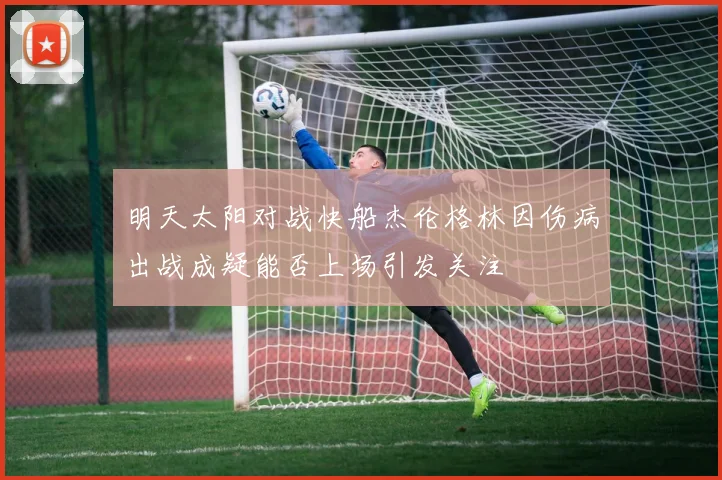 明天太阳对战快船杰伦格林因伤病出战成疑能否上场引发关注