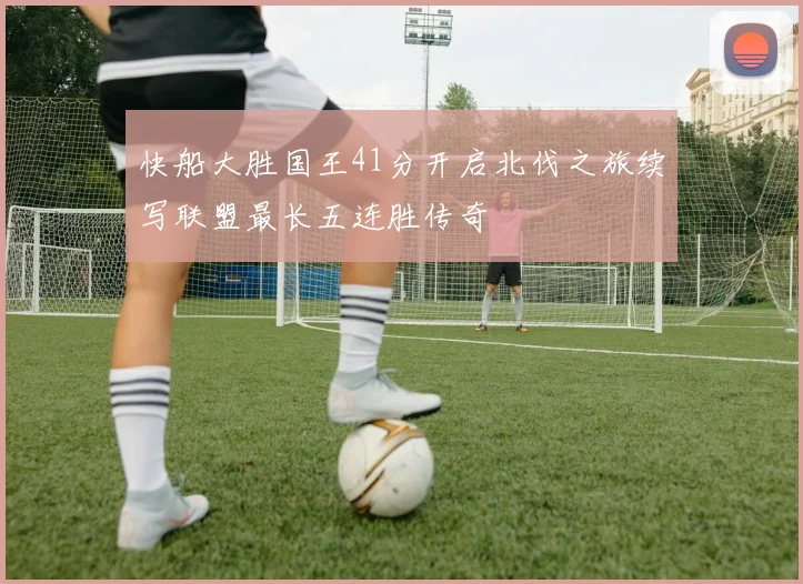 快船大胜国王41分开启北伐之旅续写联盟最长五连胜传奇