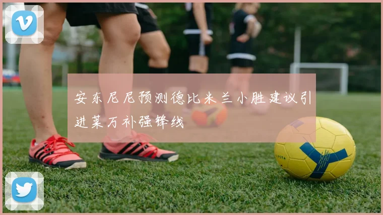 安东尼尼预测德比米兰小胜建议引进莱万补强锋线