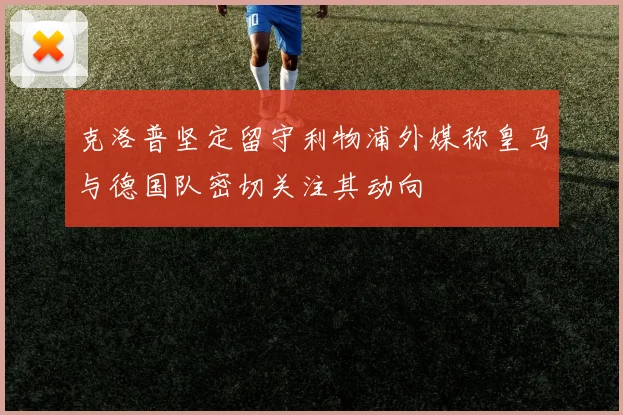 克洛普坚定留守利物浦外媒称皇马与德国队密切关注其动向