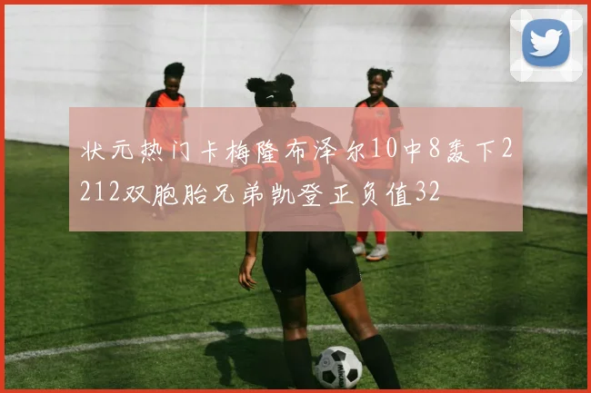 状元热门卡梅隆布泽尔10中8轰下2212双胞胎兄弟凯登正负值32