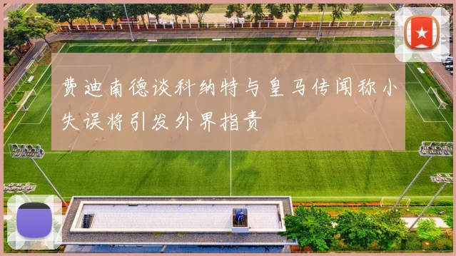 费迪南德谈科纳特与皇马传闻称小失误将引发外界指责