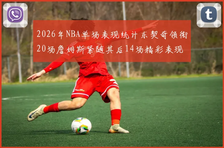 2026年NBA单场表现统计东契奇领衔20场詹姆斯紧随其后14场精彩表现