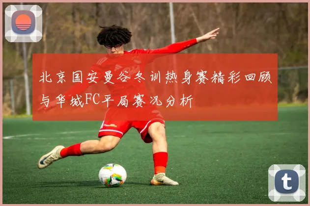 北京国安曼谷冬训热身赛精彩回顾与华城FC平局赛况分析