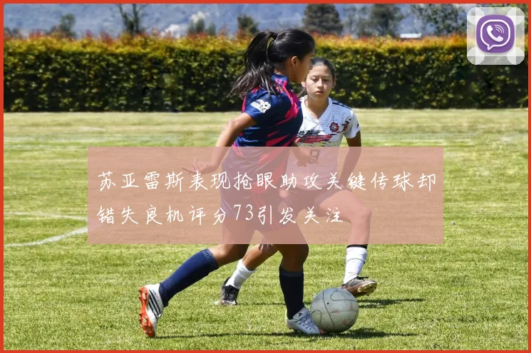 苏亚雷斯表现抢眼助攻关键传球却错失良机评分73引发关注