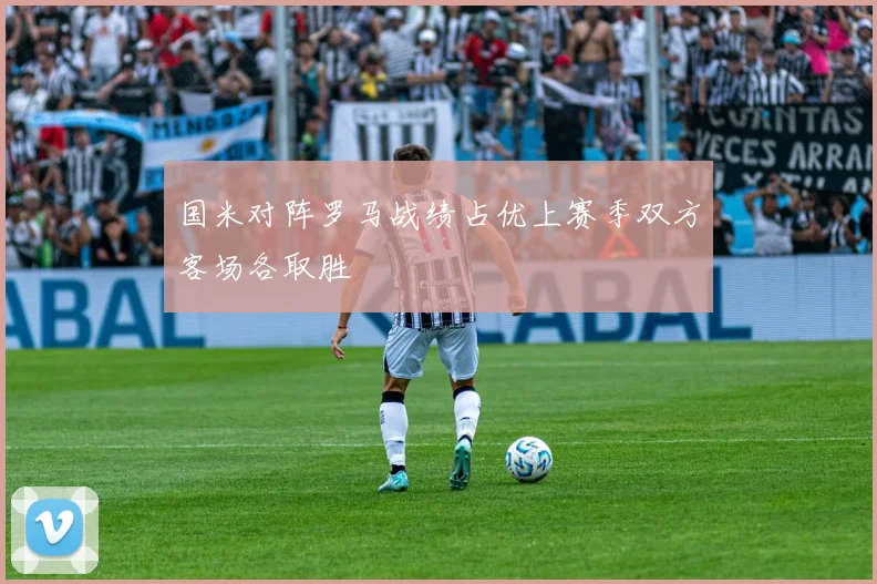 国米对阵罗马战绩占优上赛季双方客场各取胜