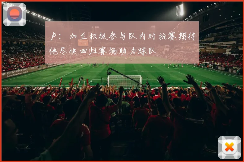 卢：加兰积极参与队内对抗赛期待他尽快回归赛场助力球队