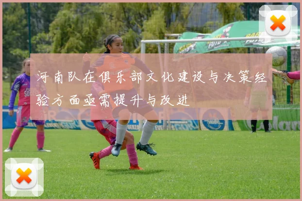 河南队在俱乐部文化建设与决策经验方面亟需提升与改进