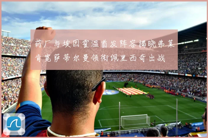 药厂与埃因霍温首发阵容揭晓弗莱肯宽萨蒂尔曼领衔佩里西奇出战