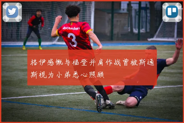 格伊感慨与福登并肩作战曾被斯通斯视为小弟悉心照顾