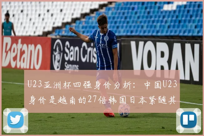 U23亚洲杯四强身价分析：中国U23身价是越南的27倍韩国日本紧随其后