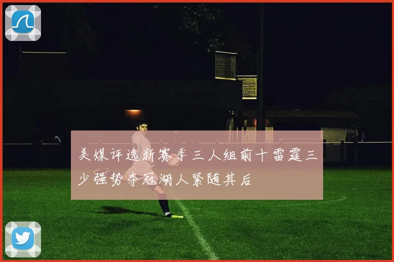 美媒评选新赛季三人组前十雷霆三少强势夺冠湖人紧随其后