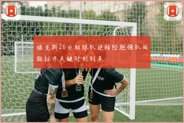 福克斯26分助球队逆转险胜强队间距拉开关键时刻到来