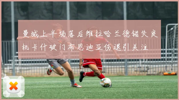 曼城上半场落后维拉哈兰德错失良机卡什破门布恩迪亚伤退引关注