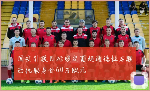 国安引援目标锁定葡超通德拉后腰西托勒身价60万欧元