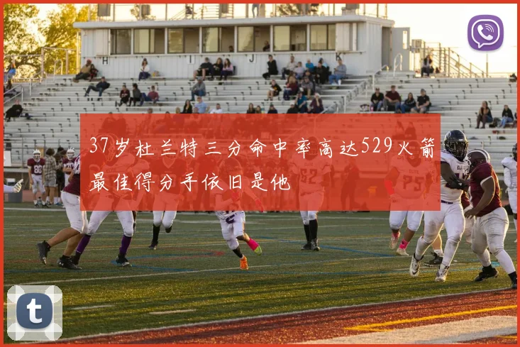 37岁杜兰特三分命中率高达529火箭最佳得分手依旧是他