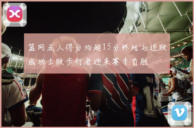 篮网五人得分均超15分终结七连败成功击败步行者迎来赛季首胜