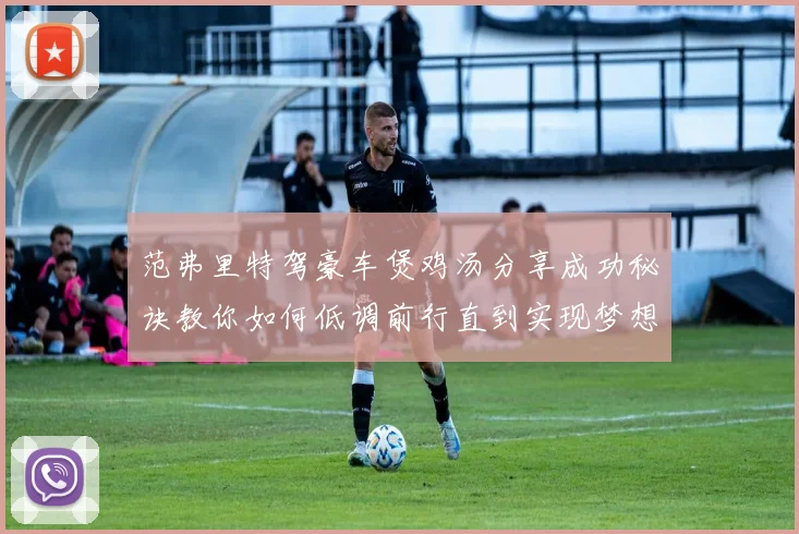 范弗里特驾豪车煲鸡汤分享成功秘诀教你如何低调前行直到实现梦想