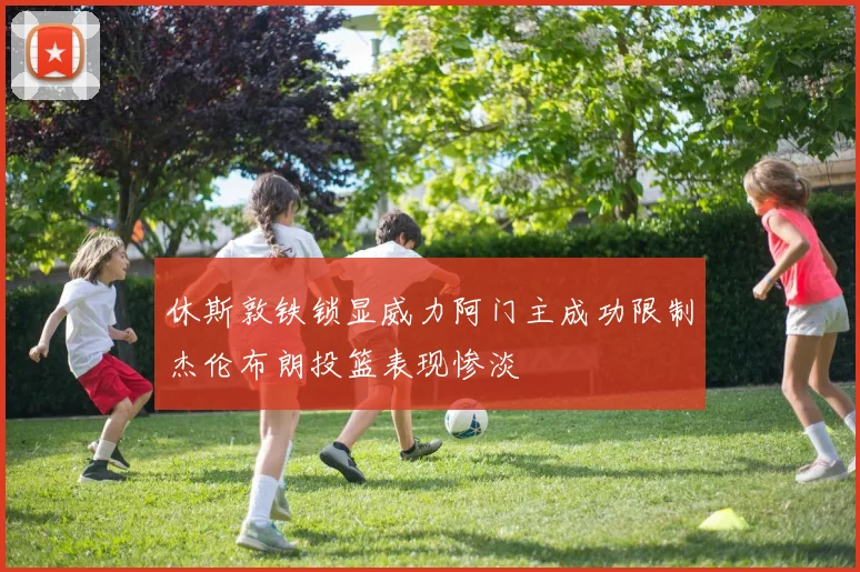 休斯敦铁锁显威力阿门主成功限制杰伦布朗投篮表现惨淡