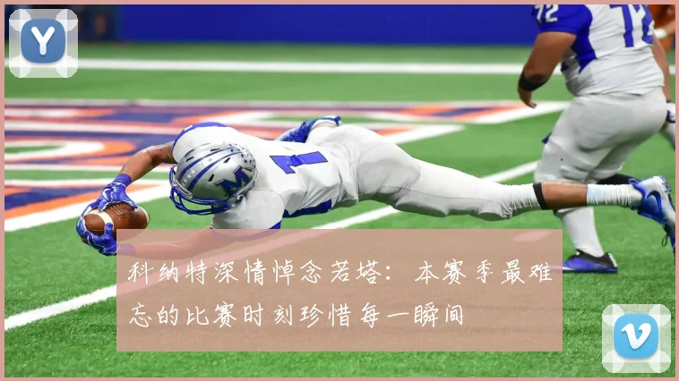 科纳特深情悼念若塔：本赛季最难忘的比赛时刻珍惜每一瞬间