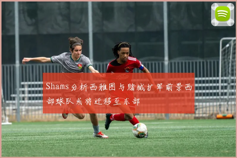 Shams分析西雅图与赌城扩军前景西部球队或将迁移至东部