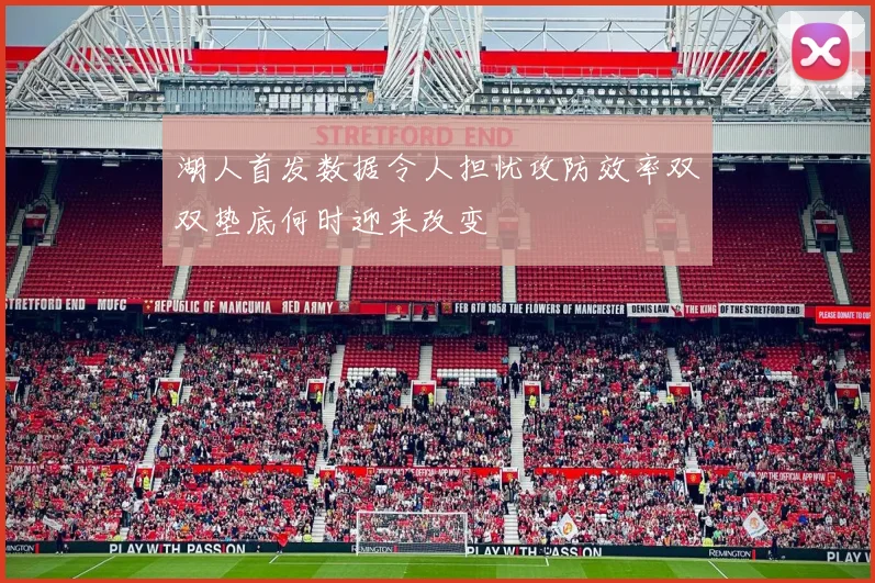 湖人首发数据令人担忧攻防效率双双垫底何时迎来改变