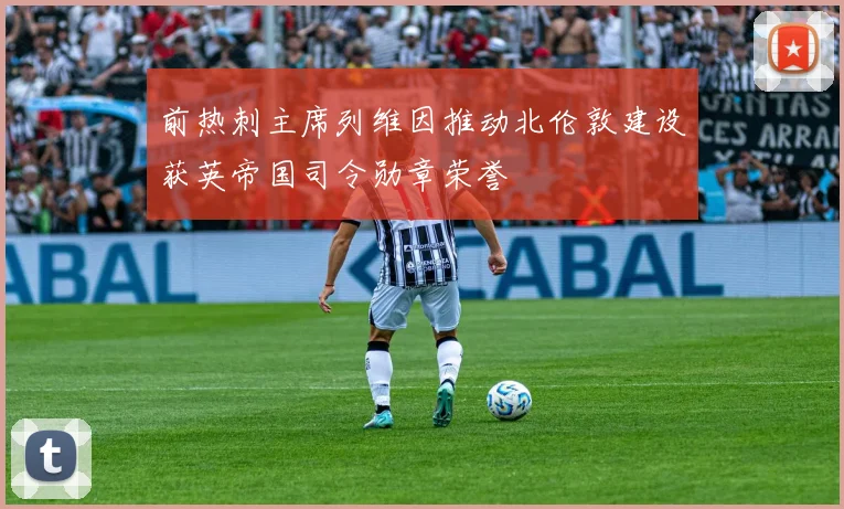 前热刺主席列维因推动北伦敦建设获英帝国司令勋章荣誉