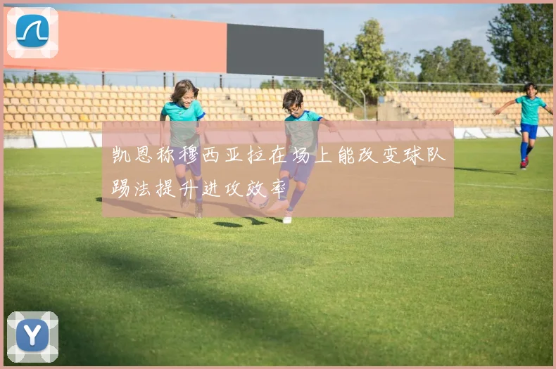凯恩称穆西亚拉在场上能改变球队踢法提升进攻效率