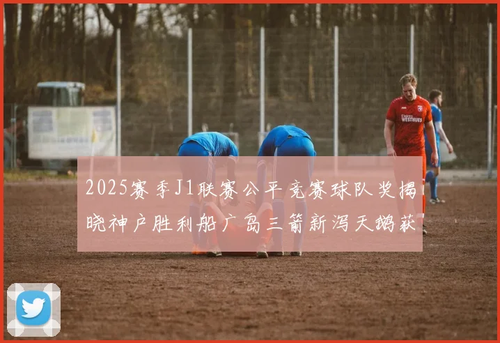 2025赛季J1联赛公平竞赛球队奖揭晓神户胜利船广岛三箭新泻天鹅获殊荣