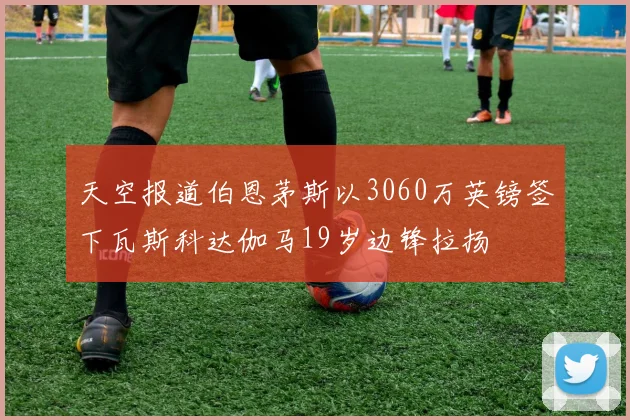 天空报道伯恩茅斯以3060万英镑签下瓦斯科达伽马19岁边锋拉扬