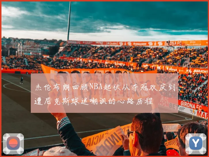 杰伦布朗回顾NBA起伏从夺冠欢庆到遭尼克斯球迷嘲讽的心路历程