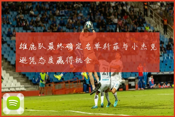 雄鹿队最终确定名单科菲与小杰克逊凭态度赢得机会
