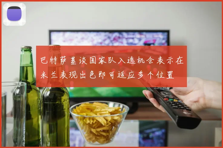 巴特萨基谈国家队入选机会表示在米兰表现出色即可适应多个位置
