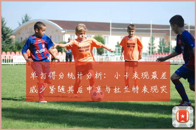 单打得分统计分析：小卡表现最差威少紧随其后申京与杜兰特表现突出