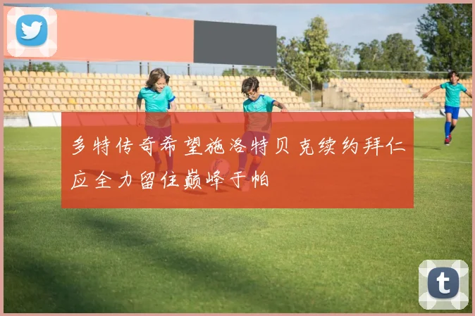 多特传奇希望施洛特贝克续约拜仁应全力留住巅峰于帕