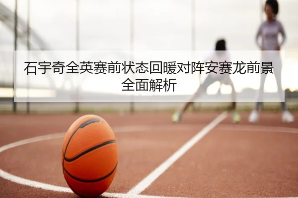 石宇奇全英赛前状态回暖对阵安赛龙前景全面解析 | SabaSports